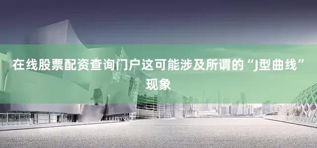 在线股票配资查询门户这可能涉及所谓的“J型曲线”现象