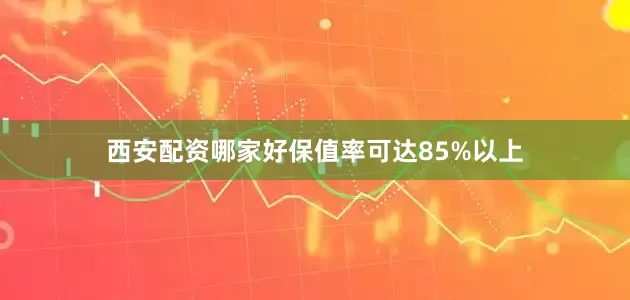 西安配资哪家好保值率可达85%以上